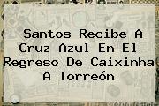 <b>Santos</b> Recibe A <b>Cruz Azul</b> En El Regreso De Caixinha A Torreón