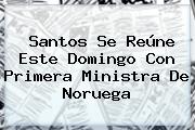 Santos Se Reúne Este Domingo Con Primera Ministra De <b>Noruega</b>