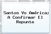 <b>Santos Vs América</b>; A Confirmar El Repunte