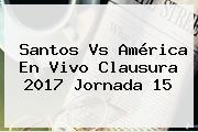 <b>Santos Vs América</b> En Vivo Clausura 2017 Jornada 15