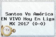 <b>Santos Vs América</b> EN VIVO Hoy En Liga MX 2017 (0-0)