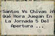 Santos Vs Chivas ¿A Qué Hora Juegan En La <b>Jornada 5</b> Del Apertura ...