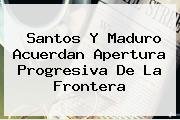 <u>Santos Y Maduro Acuerdan Apertura Progresiva De La Frontera</u>