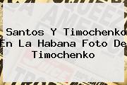 Santos Y <b>Timochenko</b> En La Habana Foto De <b>Timochenko</b>