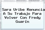 <b>Sara Uribe</b> Renuncia A Su Trabajo Para Volver Con Fredy Guarín