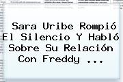 <b>Sara Uribe</b> Rompió El Silencio Y Habló Sobre Su Relación Con Freddy ...