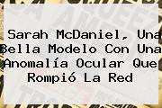 <b>Sarah McDaniel</b>, Una Bella Modelo Con Una Anomalía Ocular Que Rompió La Red