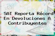 <b>SAT</b> Reporta Récord En Devoluciones A Contribuyentes