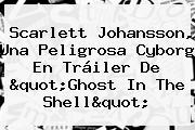 Scarlett Johansson, Una Peligrosa Cyborg En Tráiler De "<b>Ghost In The Shell</b>"