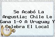 Se Acabó La Angustia: <b>Chile</b> Le Gana 1-0 A <b>Uruguay</b> Y Celebra El Local