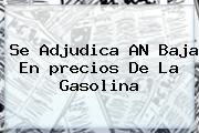 Se Adjudica AN Baja En <b>precios De La Gasolina</b>