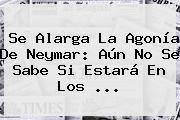 Se Alarga La Agonía De <b>Neymar</b>: Aún No Se Sabe Si Estará En Los <b>...</b>