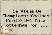 Se Aleja De Champions: Chelsea Perdió 3-1 Ante Tottenham Por ...