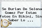 Ver se burlan de selena gomez por estas fotos en bikini sin saber lo Se Burlan De <b>Selena Gomez</b> Por Estas Fotos En Bikini, Sin Saber Lo ...