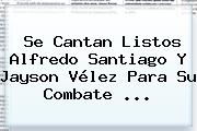 Se Cantan Listos Alfredo Santiago Y Jayson <b>Vélez</b> Para Su Combate ...