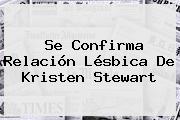Se Confirma Relación Lésbica De <b>Kristen Stewart</b>