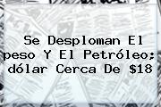 Se Desploman El <b>peso</b> Y El Petróleo; <b>dólar</b> Cerca De $18