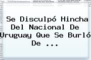 Se Disculpó Hincha Del <b>Nacional</b> De Uruguay Que Se Burló De ...