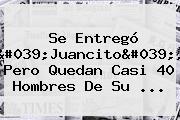 Ver se entrego 039juancito039 pero quedan casi 40 hombres de su Se Entregó '<b>Juancito</b>', Pero Quedan Casi 40 Hombres De Su ...