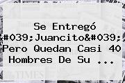 Se Entregó '<b>Juancito</b>', Pero Quedan Casi 40 Hombres De Su ...