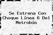 Se Estrena Con Choque <b>Línea 6</b> Del <b>Metrobús</b>