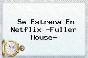 Se Estrena En Netflix ?<b>Fuller House</b>?