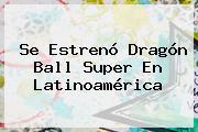 Se Estrenó Dragón Ball Super En Latinoamérica