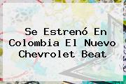Se Estrenó En Colombia El Nuevo <b>Chevrolet Beat</b>