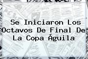 Se Iniciaron Los Octavos De Final De La <b>Copa Águila</b>