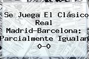 Se Juega El Clásico <b>Real Madrid</b>-<b>Barcelona</b>: Parcialmente Igualan 0-0
