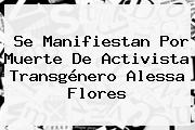 Se Manifiestan Por Muerte De Activista Transgénero <b>Alessa Flores</b>