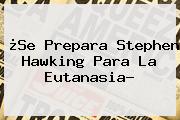 ¿Se Prepara <b>Stephen Hawking</b> Para La Eutanasia?