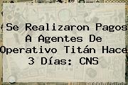 Se Realizaron Pagos A Agentes De Operativo <b>Titán</b> Hace 3 Días: CNS