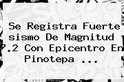 Se Registra Fuerte <b>sismo</b> De Magnitud 7.2 Con Epicentro En Pinotepa ...