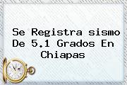 Se Registra <b>sismo</b> De 5.1 Grados En Chiapas