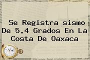 Se Registra <b>sismo</b> De 5.4 Grados En La Costa De Oaxaca