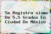 Se Registra <b>sismo</b> De 5.5 Grados En Ciudad De México