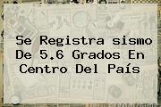 Se Registra <b>sismo</b> De 5.6 Grados En Centro Del País