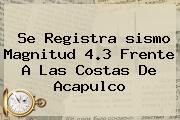 <u>Se Registra Sismo Magnitud 4.3 Frente A Las Costas De Acapulco</u>