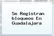 Se Registran <b>bloqueos En Guadalajara</b>