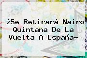 ¿Se Retirará Nairo Quintana De La <b>Vuelta A España</b>?