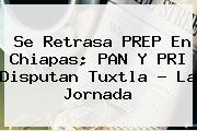 Se Retrasa <b>PREP</b> En Chiapas; PAN Y PRI Disputan Tuxtla - La Jornada