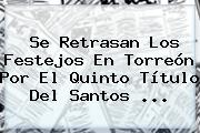 Se Retrasan Los Festejos En Torreón Por El Quinto Título Del <b>Santos</b> <b>...</b>