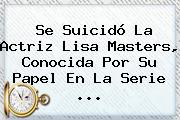 Se Suicidó La Actriz <b>Lisa Masters</b>, Conocida Por Su Papel En La Serie ...