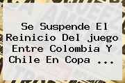 Se Suspende El Reinicio Del <b>juego</b> Entre <b>Colombia</b> Y Chile En Copa ...