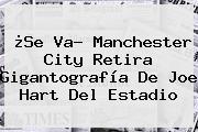 ¿Se Va? Manchester City Retira Gigantografía De <b>Joe Hart</b> Del Estadio