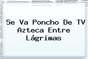 Se Va Poncho De <b>TV Azteca</b> Entre Lágrimas