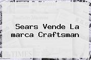 Sears Vende La <b>marca</b> Craftsman