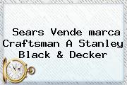 Sears Vende <b>marca</b> Craftsman A Stanley Black & Decker