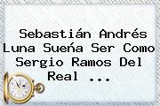 Sebastián Andrés Luna Sueña Ser Como Sergio Ramos Del <b>Real</b> <b>...</b>